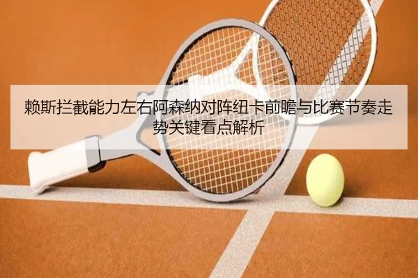 赖斯拦截能力左右阿森纳对阵纽卡前瞻与比赛节奏走势关键看点解析